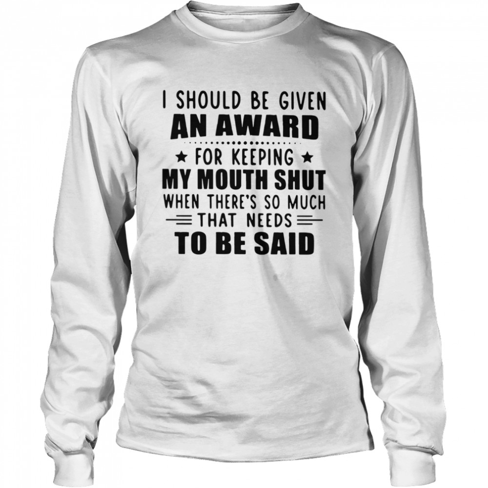 I Should Be Given An Award For Keeping My Mouth Shut When There's So Much That Needs To Be Said Long Sleeved T-shirt