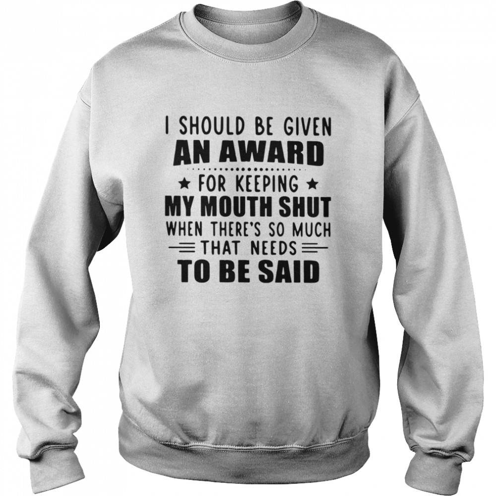 I Should Be Given An Award For Keeping My Mouth Shut When There's So Much That Needs To Be Said Unisex Sweatshirt