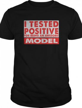 I Tested Positive For Being an Awesome Model shirt