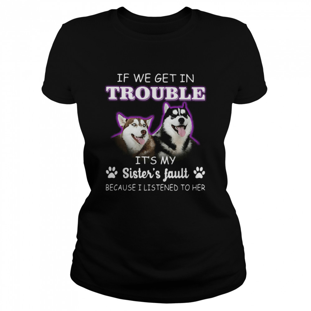 If We Get In Trouble It’s My Sister’s Fault Because I Listened To Her Dogs Classic Women's T-shirt