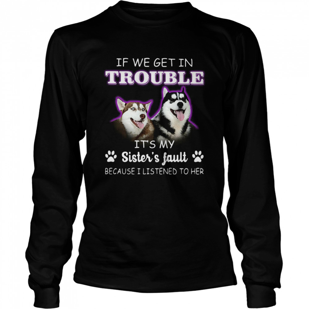 If We Get In Trouble It’s My Sister’s Fault Because I Listened To Her Dogs Long Sleeved T-shirt