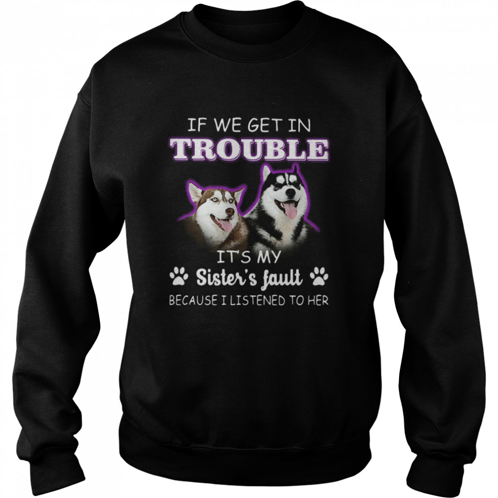 If We Get In Trouble It’s My Sister’s Fault Because I Listened To Her Dogs Unisex Sweatshirt