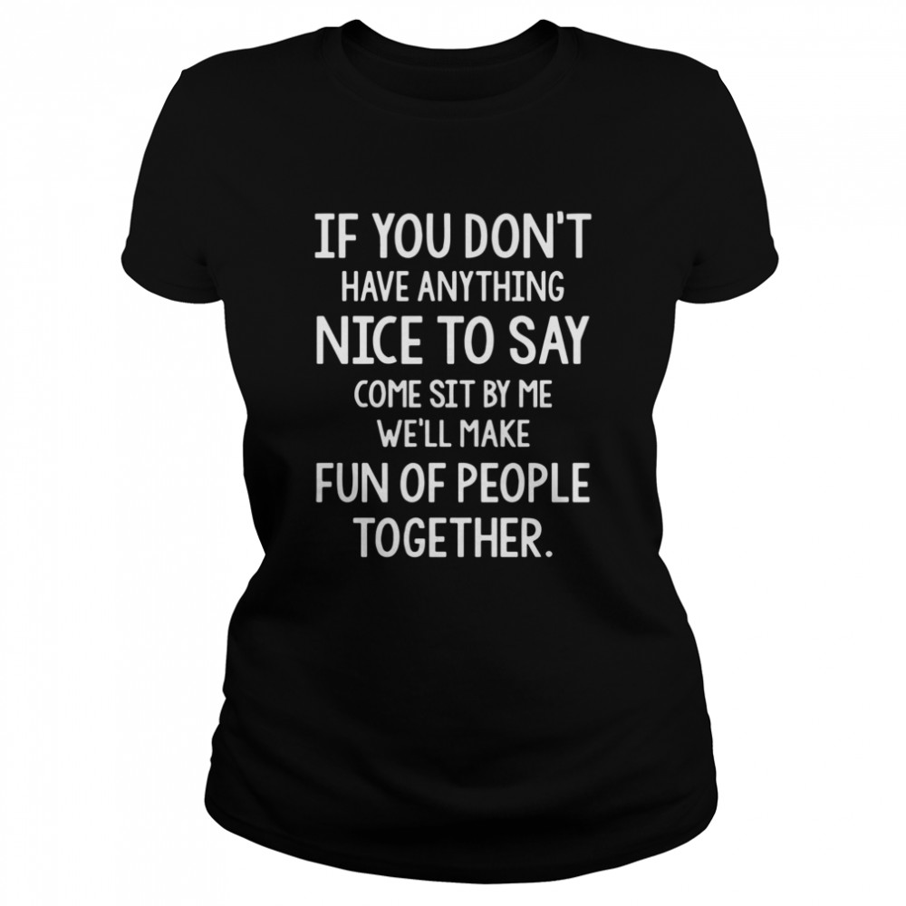 If You Don’t Have Anything Nice To Say Come Sit By Me Well Make Fun Of People Together Classic Women's T-shirt