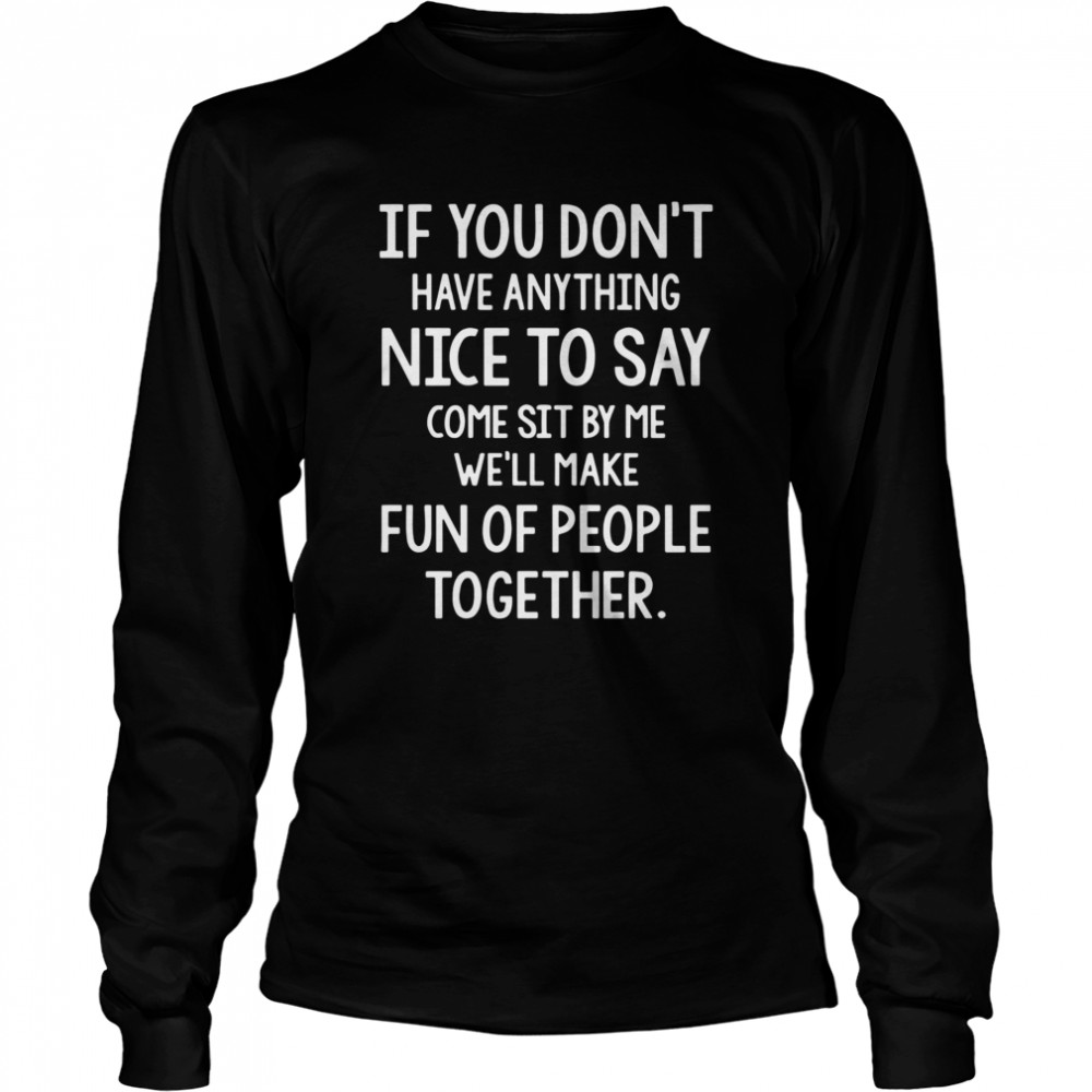 If You Don’t Have Anything Nice To Say Come Sit By Me Well Make Fun Of People Together Long Sleeved T-shirt