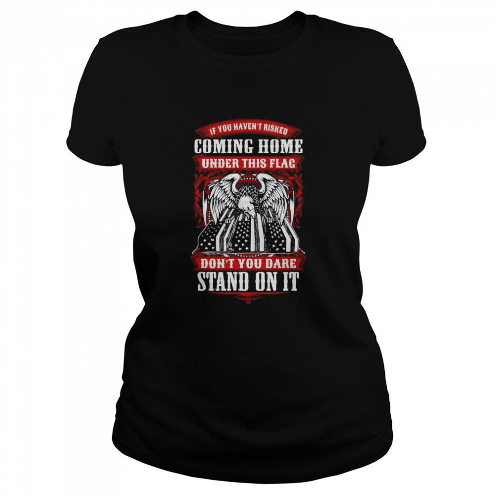 If You Haven’t Risked Coming Home Under This Flag Don’t You Dare Stand On It Classic Women's T-shirt