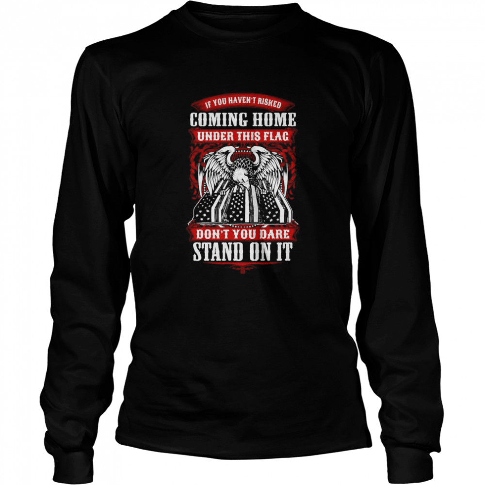 If You Haven’t Risked Coming Home Under This Flag Don’t You Dare Stand On It Long Sleeved T-shirt