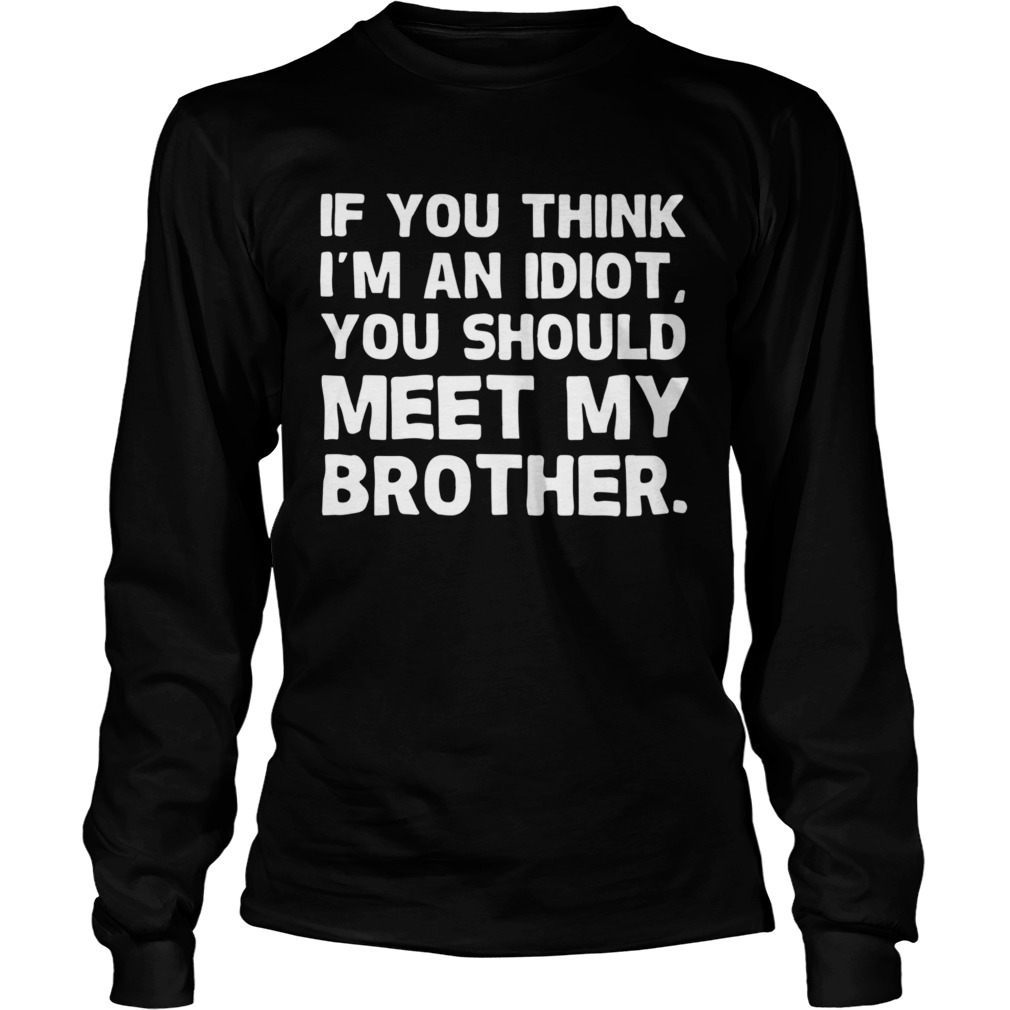 If You Im An Idiot You Should Meet My Brother Long Sleeve