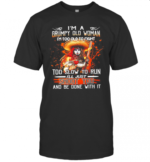 Im A Grumpy Old Woman Im Too Old To Fight Too Slow To Run Ill Just Shoot You And Be Done With It T-Shirt