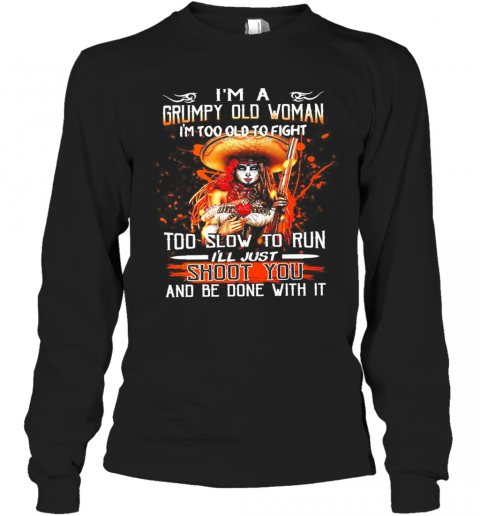 Im A Grumpy Old Woman Im Too Old To Fight Too Slow To Run Ill Just Shoot You And Be Done With It T-Shirt Long Sleeved T-shirt 