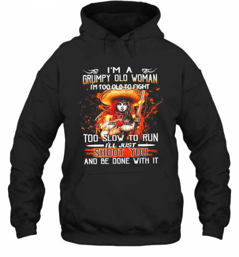 Im A Grumpy Old Woman Im Too Old To Fight Too Slow To Run Ill Just Shoot You And Be Done With It T-Shirt Unisex Hoodie
