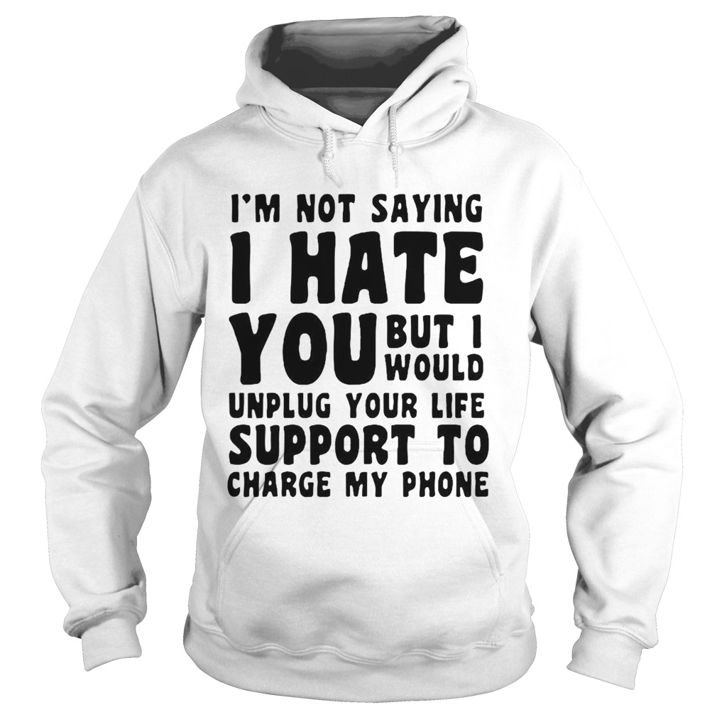 Im Not Saying I Have You But I Would Unplug Your Life Support To Charge My Phone Hoodie