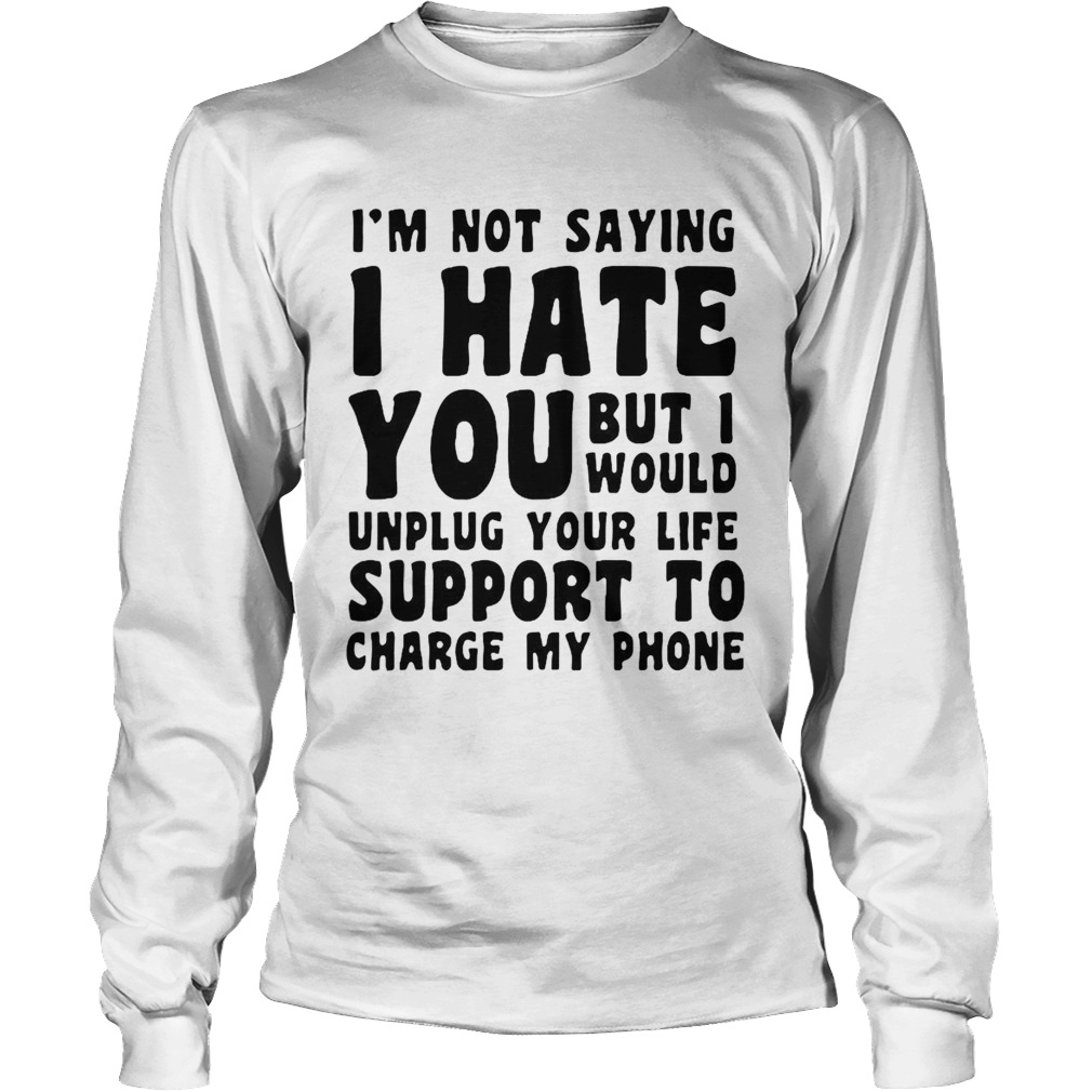 Im Not Saying I Have You But I Would Unplug Your Life Support To Charge My Phone Long Sleeve
