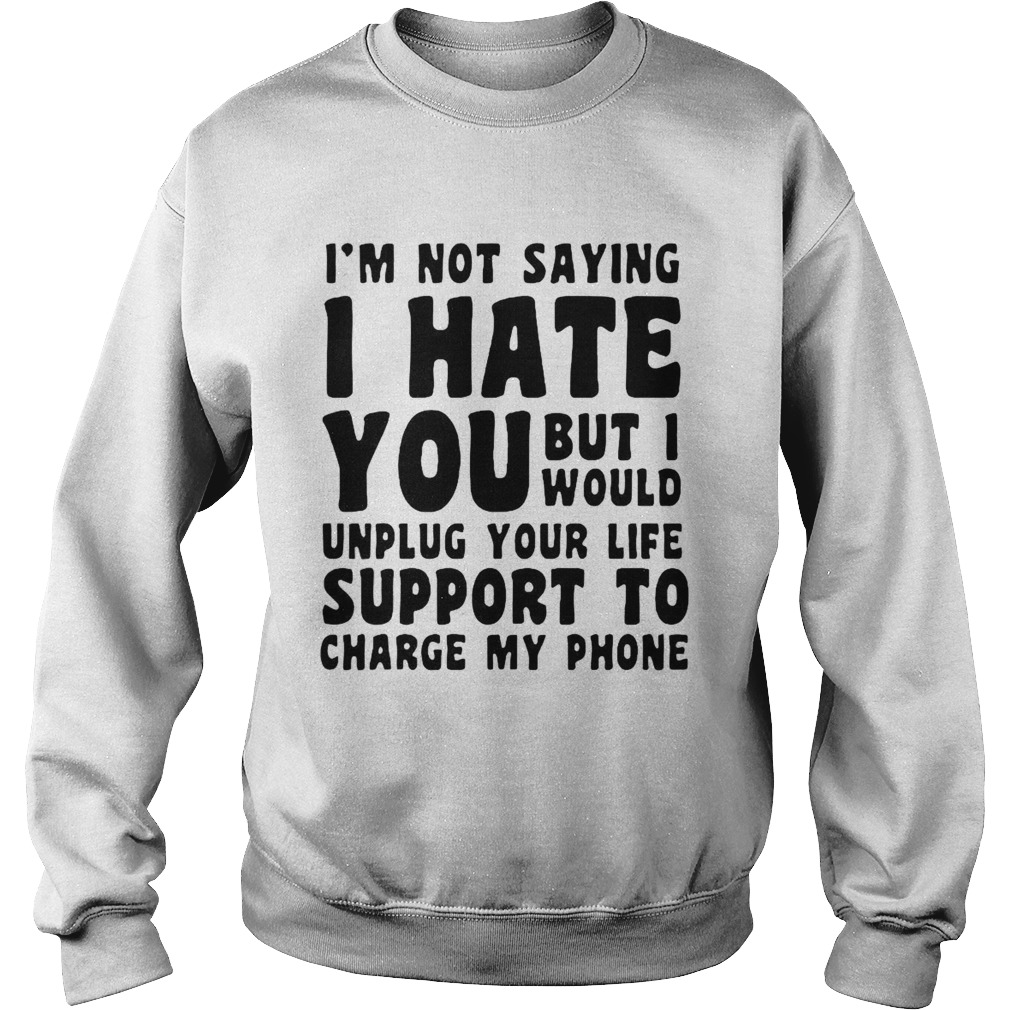 Im Not Saying I Have You But I Would Unplug Your Life Support To Charge My Phone Sweatshirt