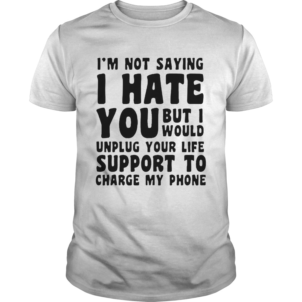 Im Not Saying I Have You But I Would Unplug Your Life Support To Charge My Phone shirt
