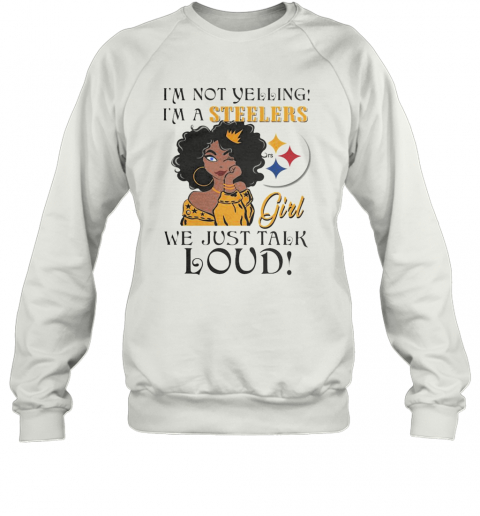 Im Not Yelling Im A Pittsburgh Steelers Girl We Just Talk Loud T-Shirt Unisex Sweatshirt