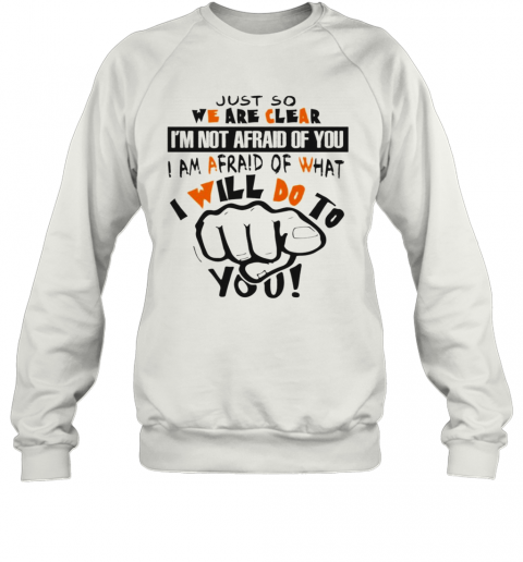 Just So We Are Clear Im Not Afraid Of You I Am Afraid Of What I Will Do To You T-Shirt Unisex Sweatshirt