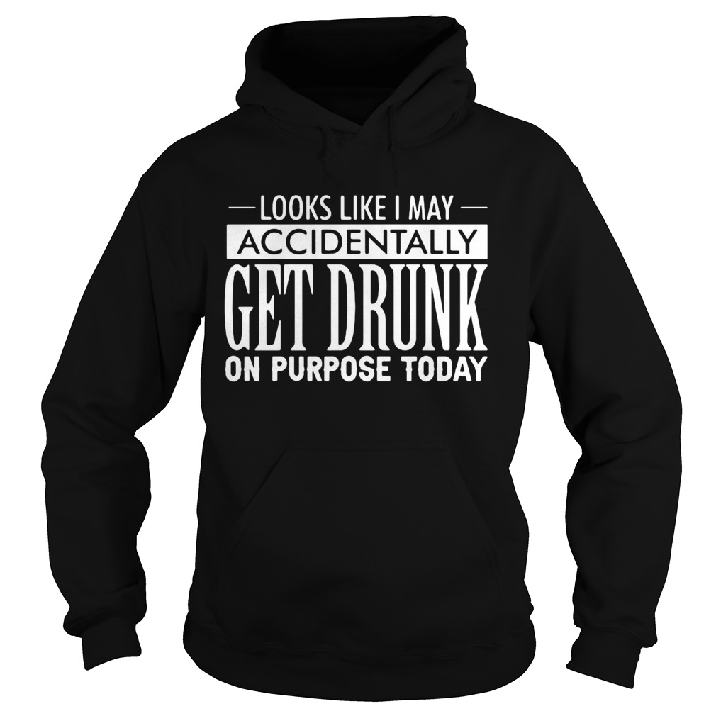 Looks Like I May Accidentally Get Drunk On Purpose Today Hoodie