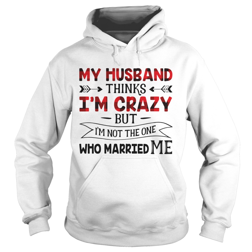 My Husband Thinks Im Crazy But Im Not The One Who Married Me Hoodie