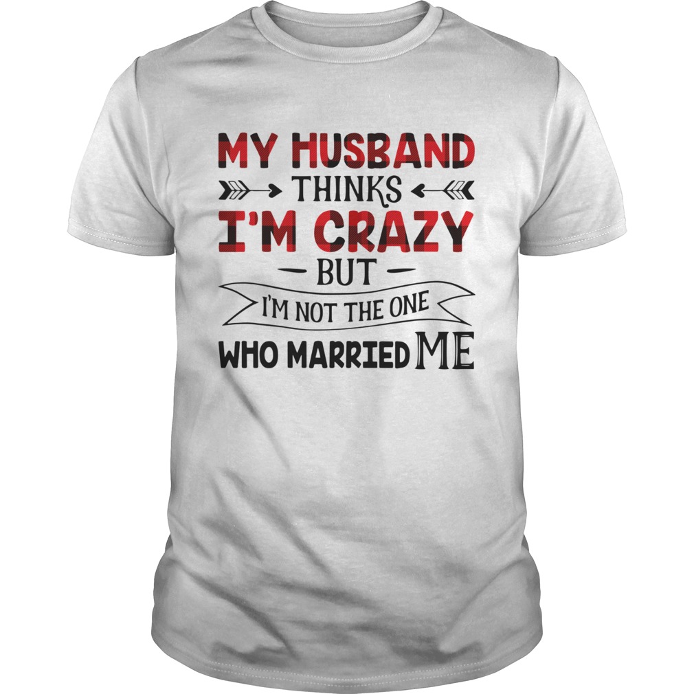 My Husband Thinks Im Crazy But Im Not The One Who Married Me shirt