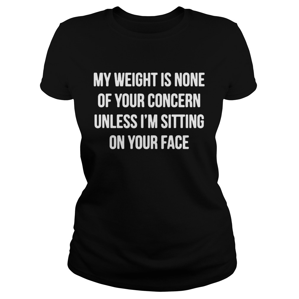 My Weight Is None Of Your Concern Unless Im Sitting On Your Face Classic Ladies