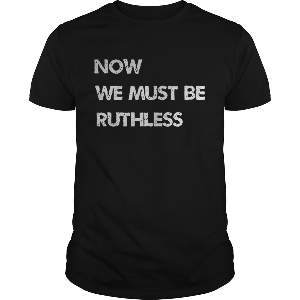 Now We Must be Ruthless shirt