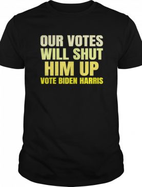 Our votes will shut him up vote biden harris shirt