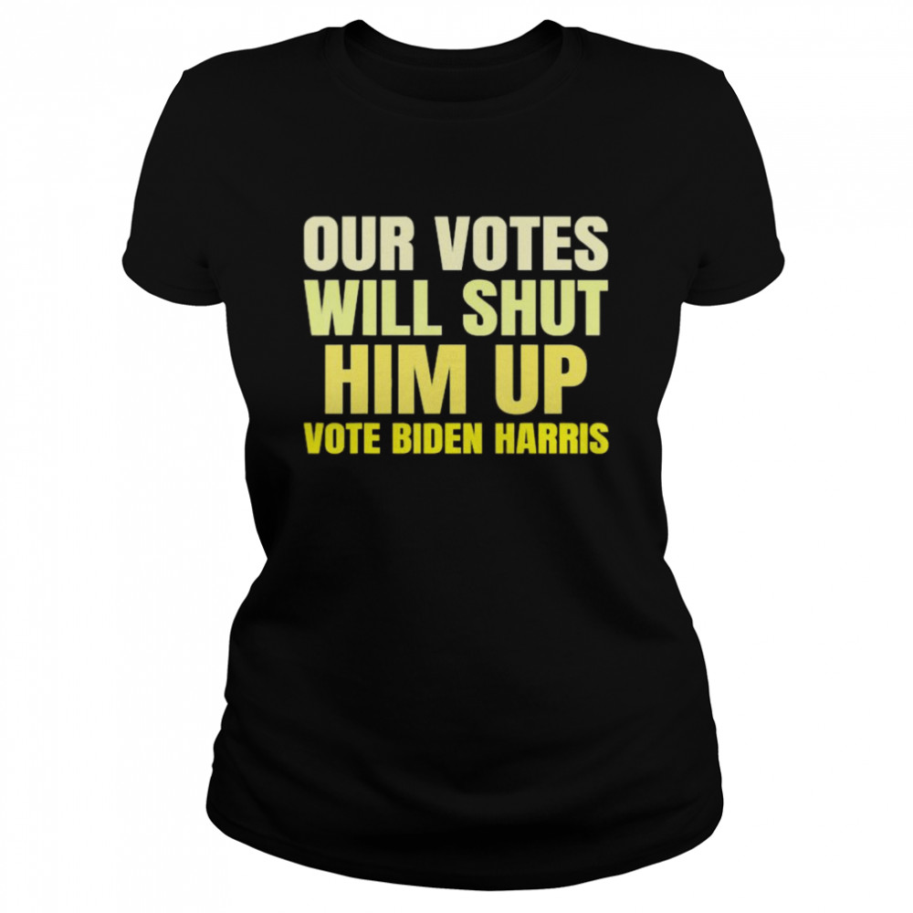 Our votes will shut him up vote biden harris Classic Women's T-shirt