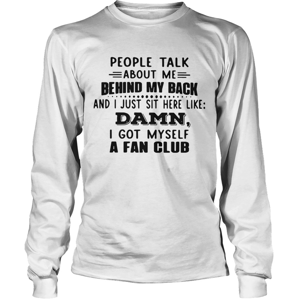 People Talk About Me Behind My Back And I Just Sit Here Like Damn I Got Myself A Fan Club Long Sleeve