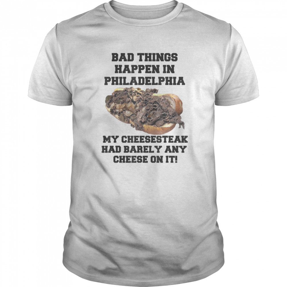 Philly Cheesesteak Bad Things Happen In Philadelphia shirt