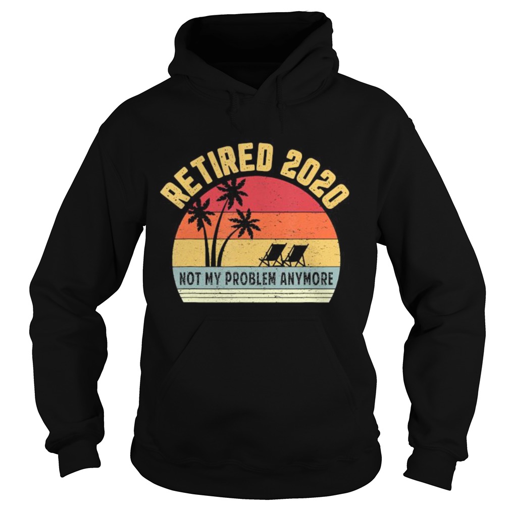 Retired 2020 Not My Problem Anymore Retirement Hoodie
