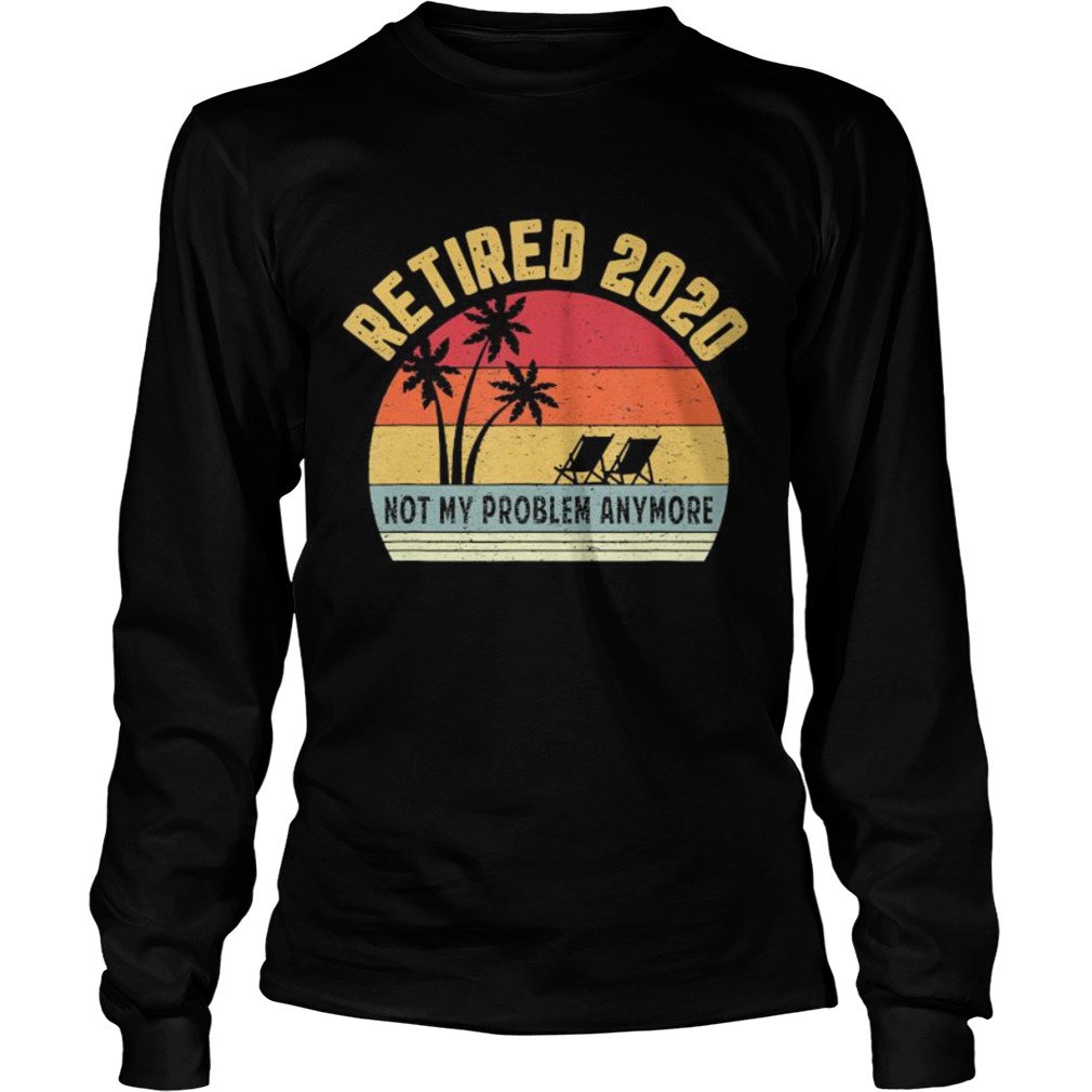 Retired 2020 Not My Problem Anymore Retirement Long Sleeve