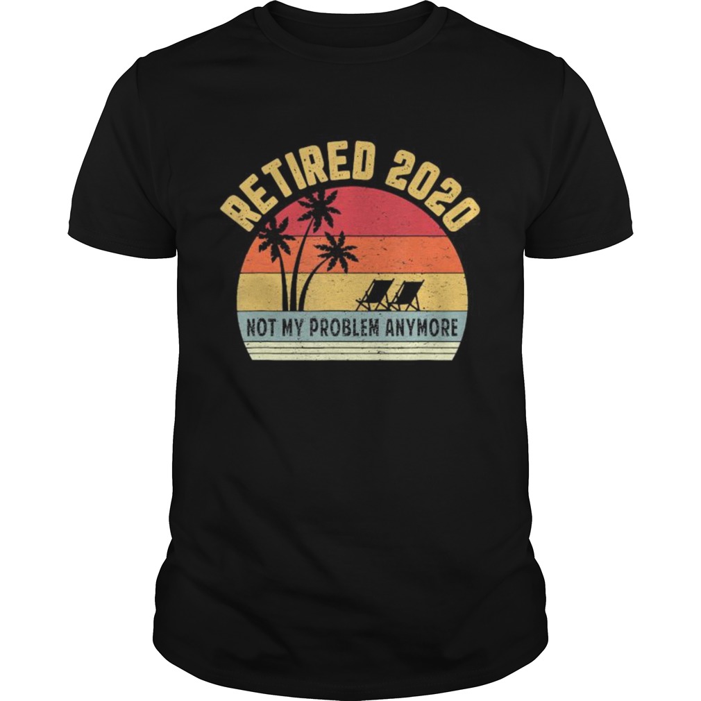 Retired 2020 Not My Problem Anymore Retirement shirt