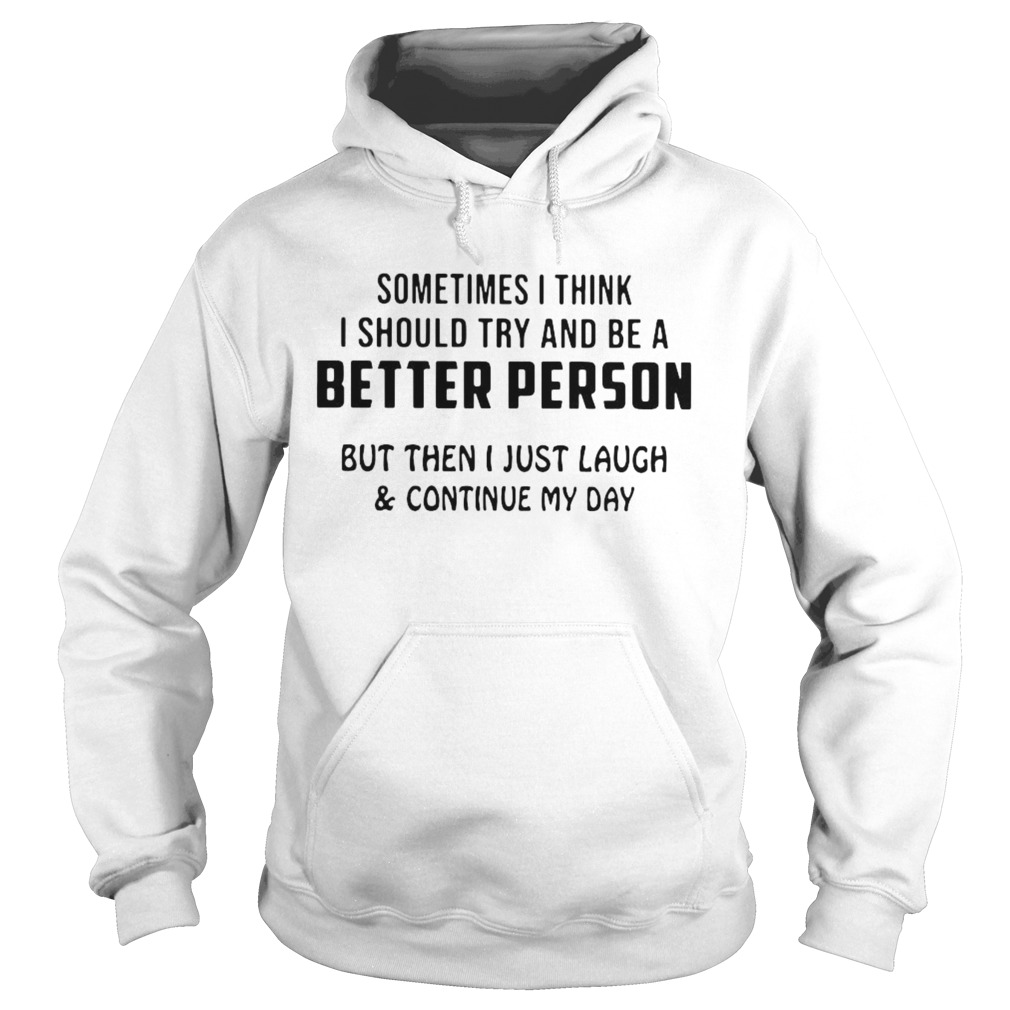 Sometimes I Think I Should Try And Be A Better Person But The I Just Laugh And Continue My Day shir Hoodie