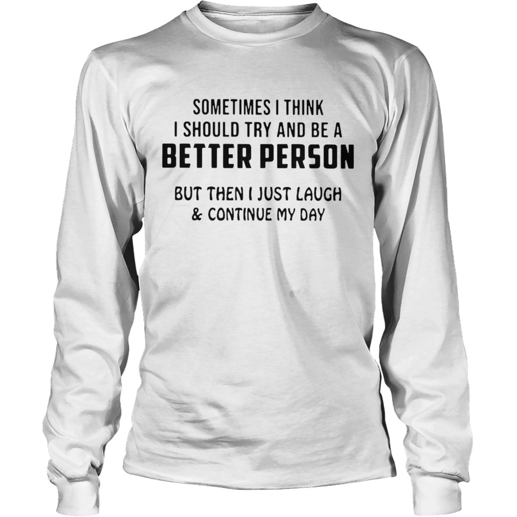 Sometimes I Think I Should Try And Be A Better Person But The I Just Laugh And Continue My Day shir Long Sleeve