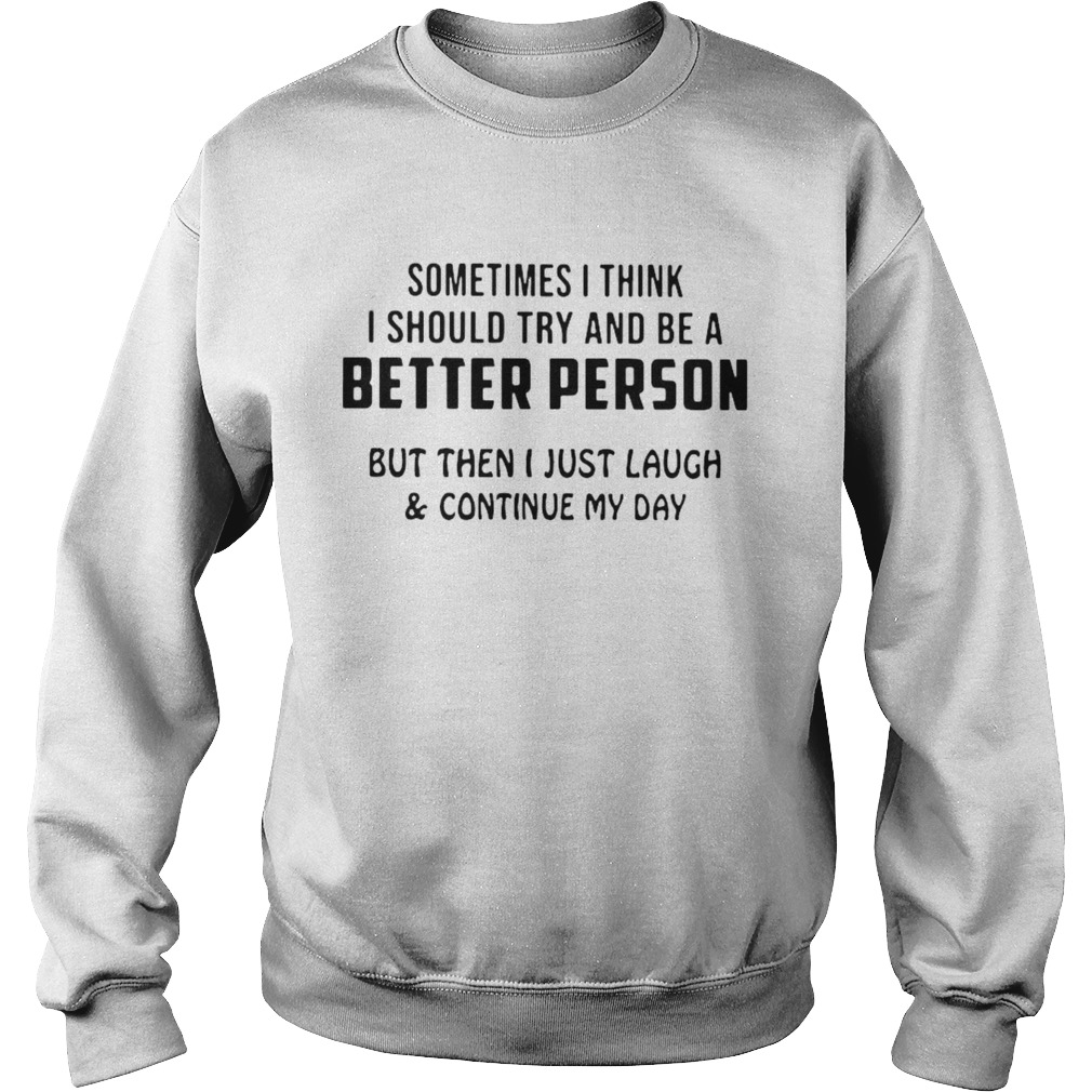 Sometimes I Think I Should Try And Be A Better Person But The I Just Laugh And Continue My Day shir Sweatshirt