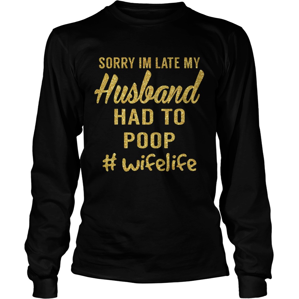 Sorry Im Late My Husband Had To Poop Wifelife Long Sleeve