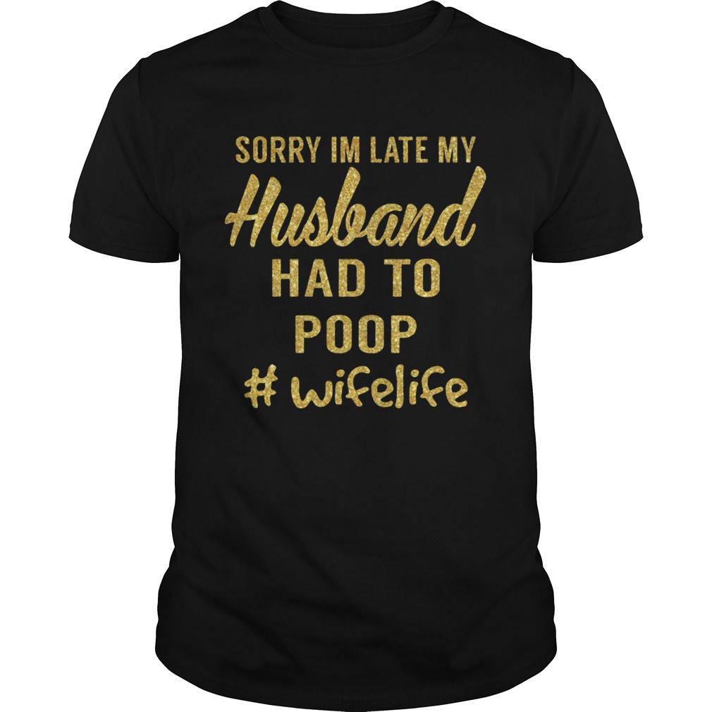 Sorry Im Late My Husband Had To Poop Wifelife shirt