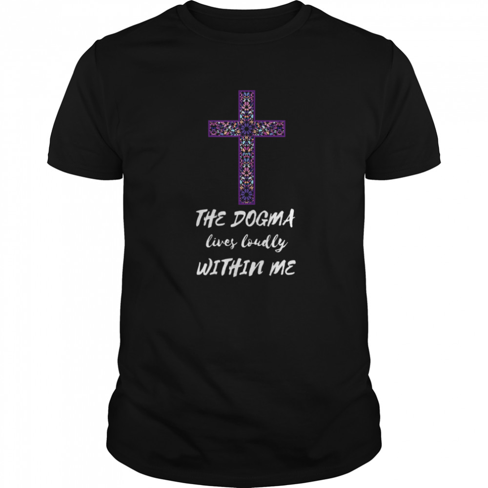 The Dogma Lives Loudly Within Me shirt