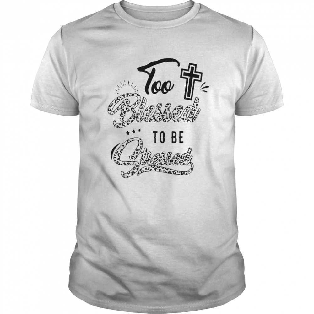 Too Blessed To Be Stressed shirt