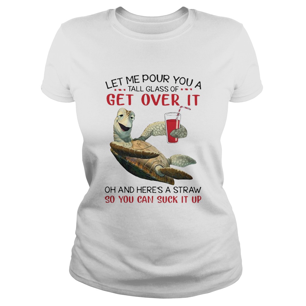Turtle Let Me Pour You A Tall Glass Of Get Over It Oh And Heres A Straw So You Can Suck It Up shir Classic Ladies