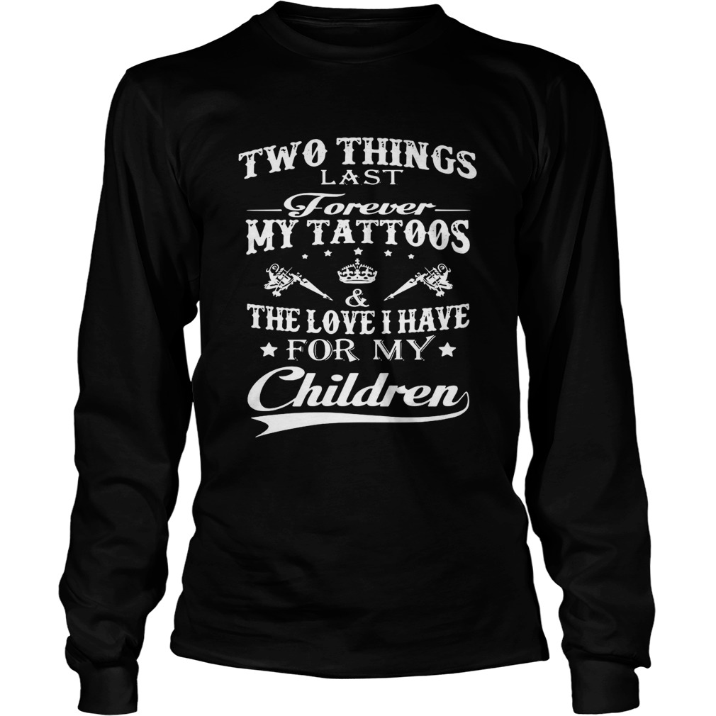 Two Things Last Forever My Tattoos The Love I Have For My Children Long Sleeve