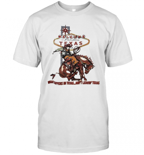 Welcome To Fabulous Texas What Happens In Texas Ain'T Leavin Texas Cowboys Riding Horse T-Shirt