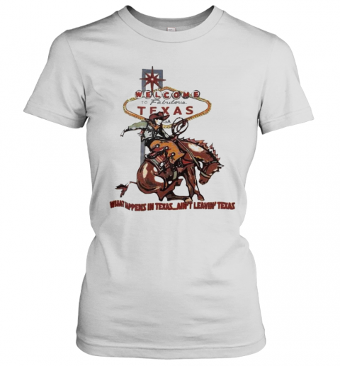 Welcome To Fabulous Texas What Happens In Texas Ain'T Leavin Texas Cowboys Riding Horse T-Shirt Classic Women's T-shirt