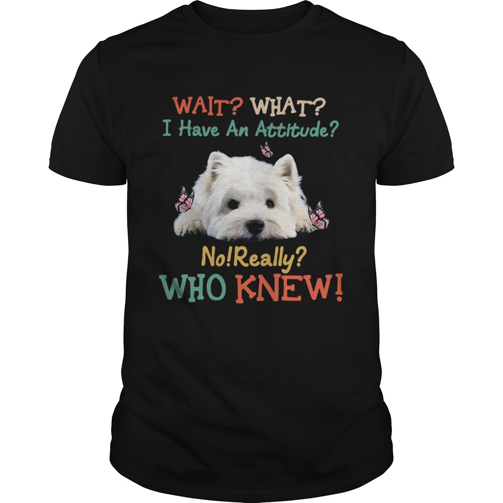 West Highland White Terrier Wait What I Have An Attitude No Really Who Knew shirt