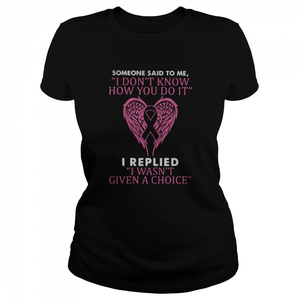 Wings someone said to me i don’t know how you do it i replied i wasn’t given a choice breast cancer awareness Classic Women's T-shirt