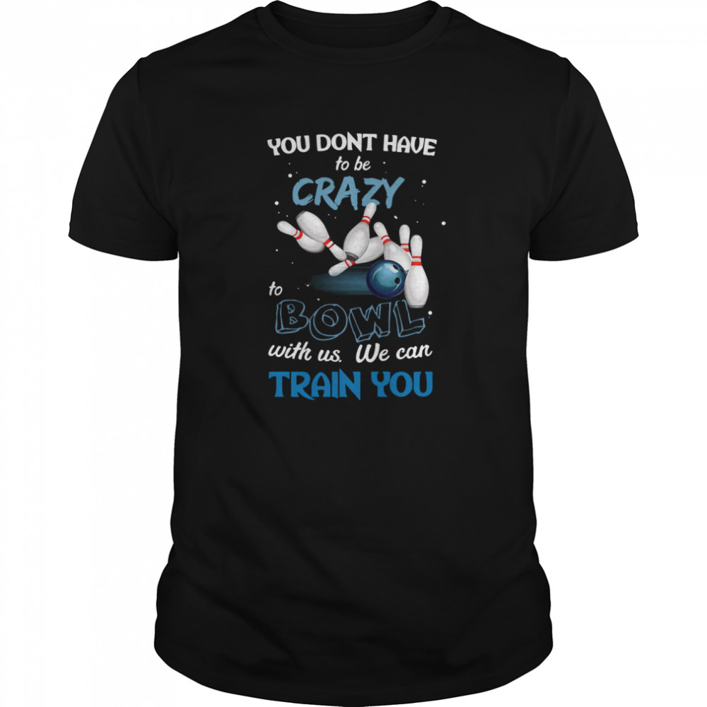 You Don’t Have To Be Crazy Bowl With Us We Can Train You shirt