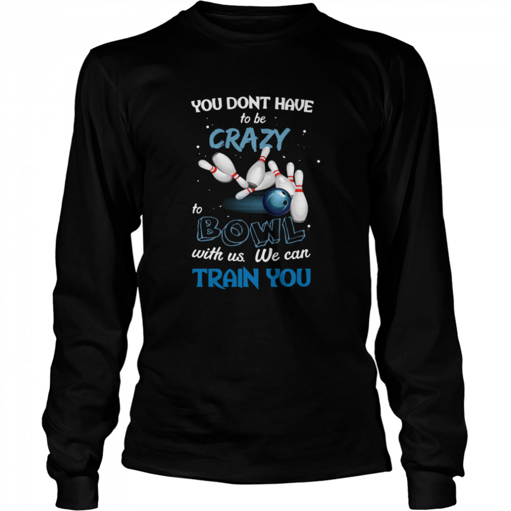You Don’t Have To Be Crazy Bowl With Us We Can Train You Long Sleeved T-shirt
