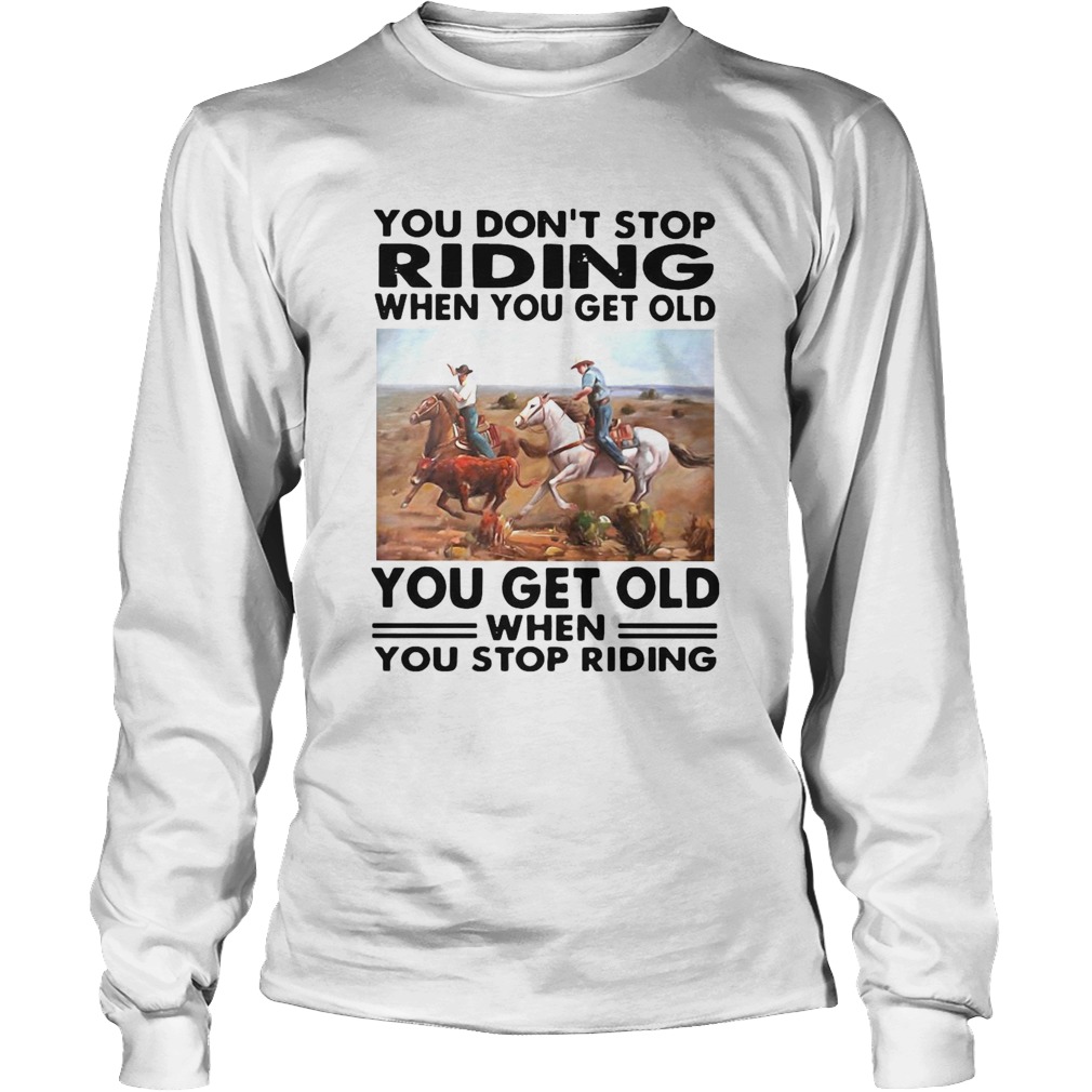 You Dont Stop Riding When You Get Older You Get Old When You Stop Riding Long Sleeve