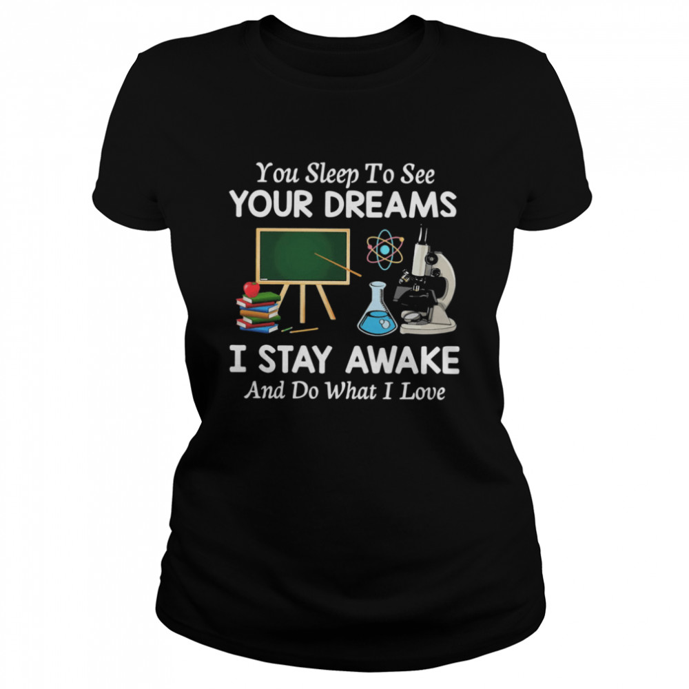 You Sleep To See Your Dreams I Stay Awake And Do What I Love Classic Women's T-shirt