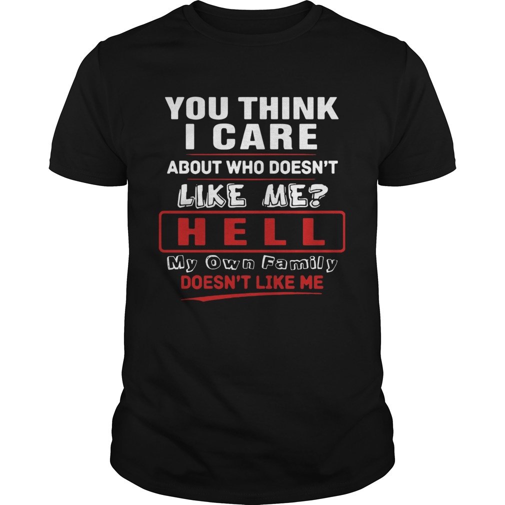 You Think I Care About Who Doesnt Like Me Hell My Own Family Doesnt Like Me shirt